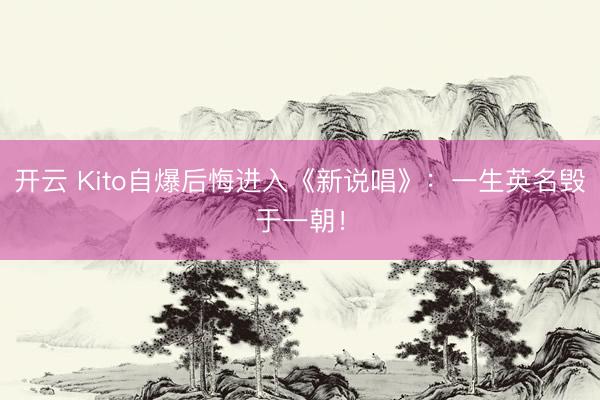 开云 Kito自爆后悔进入《新说唱》：一生英名毁于一朝！