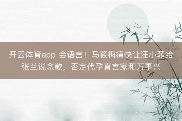 开云体育app 会语言！马筱梅痛快让汪小菲给张兰说念歉，否定代孕直言家和万事兴