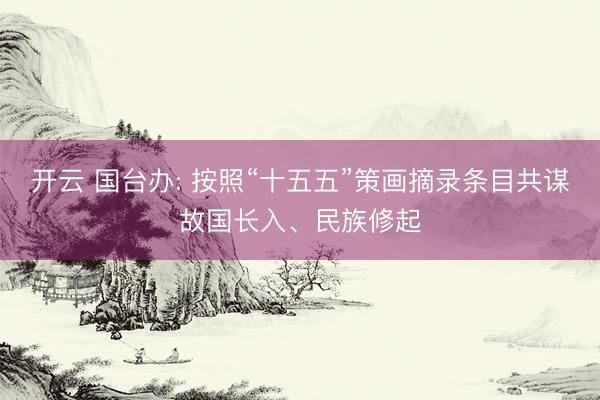 开云 国台办: 按照“十五五”策画摘录条目共谋故国长入、民族修起