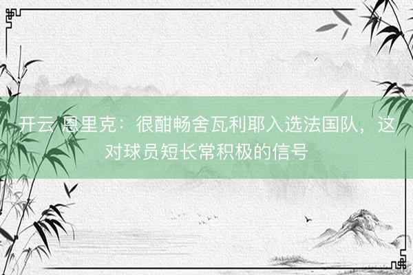 开云 恩里克：很酣畅舍瓦利耶入选法国队，这对球员短长常积极的信号
