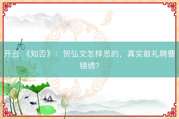 开云 《知否》：贺弘文怎样思的，真实敢礼聘曹锦绣？
