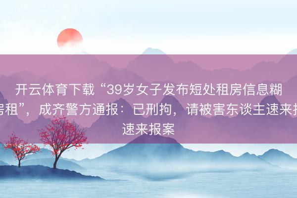 开云体育下载 “39岁女子发布短处租房信息糊弄房租”，成齐警方通报：已刑拘，请被害东谈主速来报案