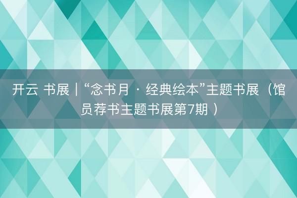 开云 书展︱“念书月 · 经典绘本”主题书展（馆员荐书主题书展第7期 ）