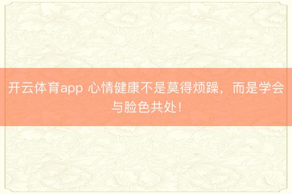 开云体育app 心情健康不是莫得烦躁，而是学会与脸色共处！