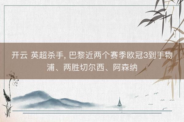 开云 英超杀手, 巴黎近两个赛季欧冠3到手物浦、两胜切尔西、阿森纳