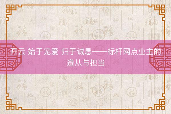 开云 始于宠爱 归于诚恳——标杆网点业主的遵从与担当