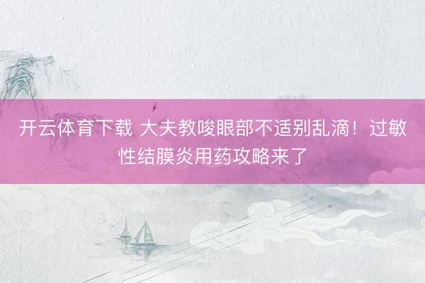 开云体育下载 大夫教唆眼部不适别乱滴！过敏性结膜炎用药攻略来了