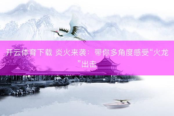 开云体育下载 炎火来袭：带你多角度感受“火龙”出击