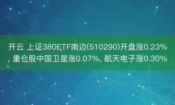 开云 上证380ETF南边(510290)开盘涨0.23%, 重仓股中国卫星涨0.07%, 航天电子涨0.30%