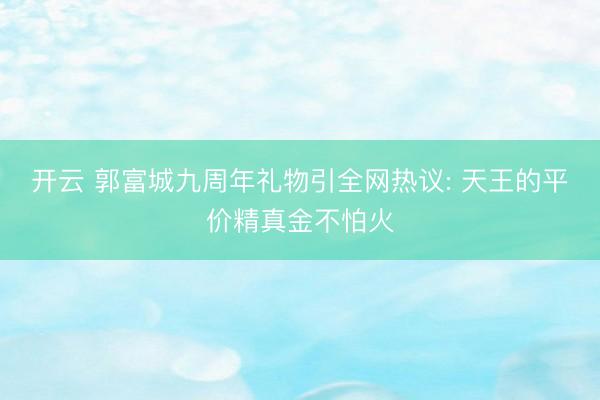 开云 郭富城九周年礼物引全网热议: 天王的平价精真金不怕火
