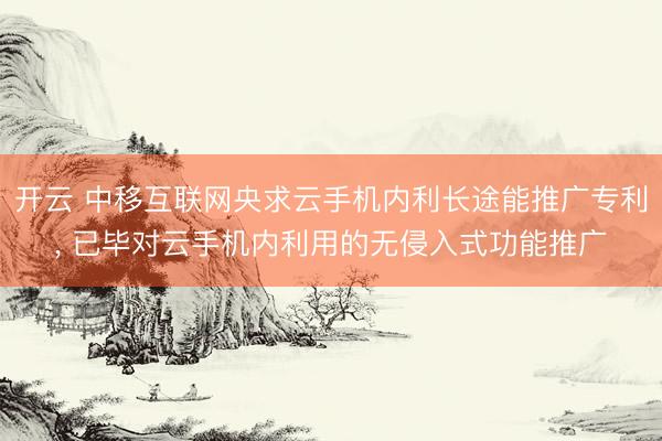 开云 中移互联网央求云手机内利长途能推广专利, 已毕对云手机内利用的无侵入式功能推广