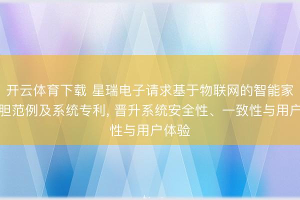 开云体育下载 星瑞电子请求基于物联网的智能家居放胆范例及系统专利, 晋升系统安全性、一致性与用户体验