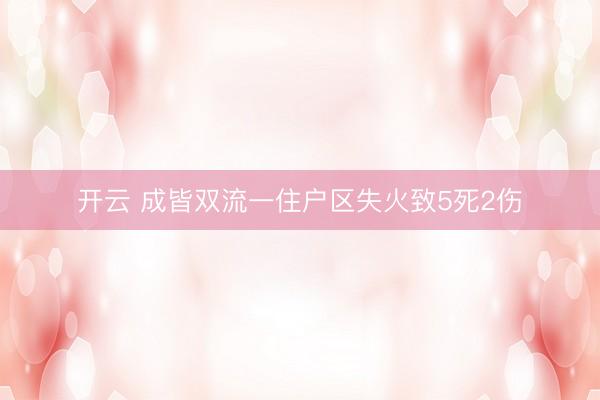 开云 成皆双流一住户区失火致5死2伤