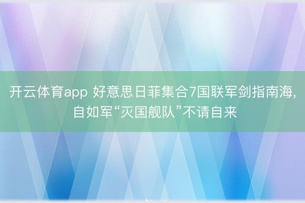 开云体育app 好意思日菲集合7国联军剑指南海, 自如军“灭国舰队”不请自来