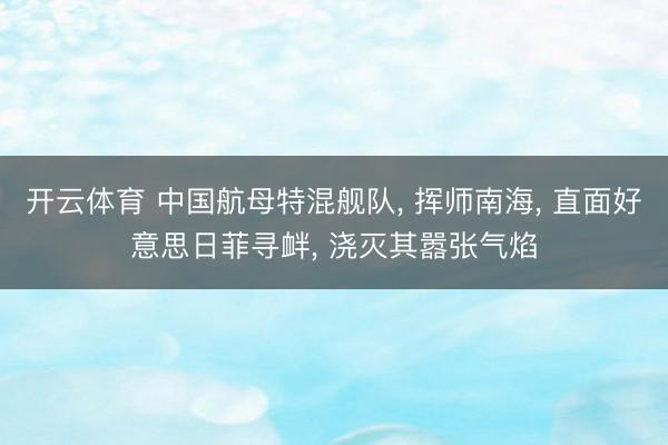 开云体育 中国航母特混舰队, 挥师南海, 直面好意思日菲寻衅, 浇灭其嚣张气焰