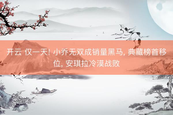 开云 仅一天! 小乔无双成销量黑马, 典藏榜首移位, 安琪拉冷漠战败