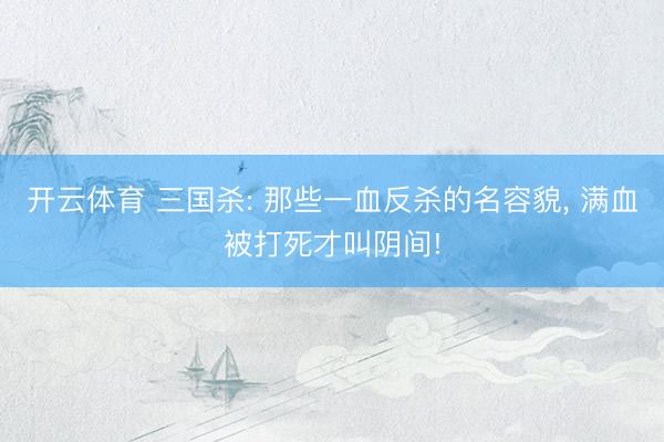 开云体育 三国杀: 那些一血反杀的名容貌, 满血被打死才叫阴间!