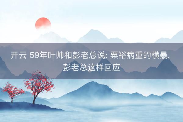 开云 59年叶帅和彭老总说: 粟裕病重的横暴, 彭老总这样回应