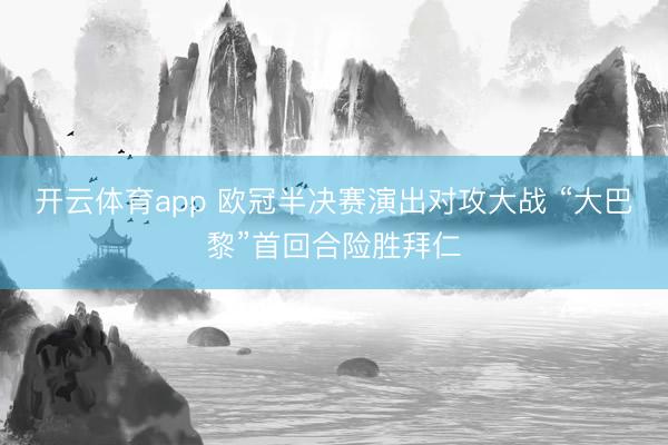 开云体育app 欧冠半决赛演出对攻大战 “大巴黎”首回合险胜拜仁