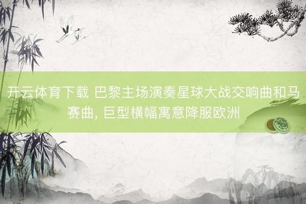 开云体育下载 巴黎主场演奏星球大战交响曲和马赛曲, 巨型横幅寓意降服欧洲