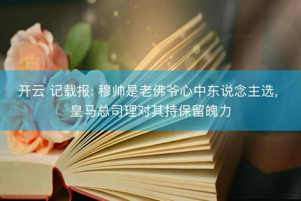 开云 记载报: 穆帅是老佛爷心中东说念主选, 皇马总司理对其持保留魄力