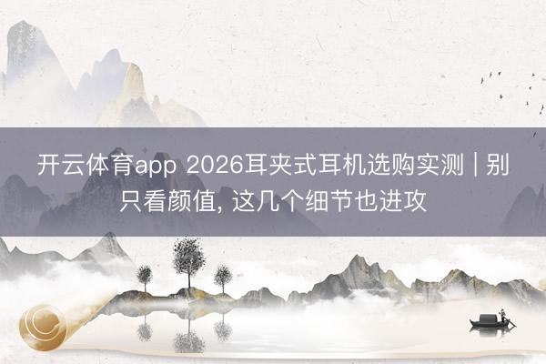 开云体育app 2026耳夹式耳机选购实测 | 别只看颜值, 这几个细节也进攻