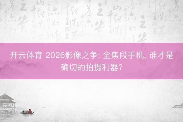 开云体育 2026影像之争: 全焦段手机, 谁才是确切的拍摄利器?