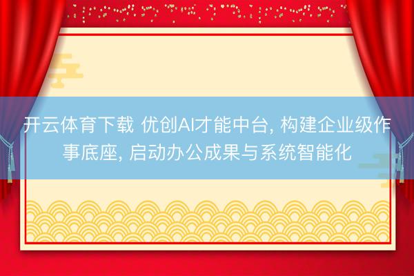 开云体育下载 优创AI才能中台, 构建企业级作事底座, 启动办公成果与系统智能化
