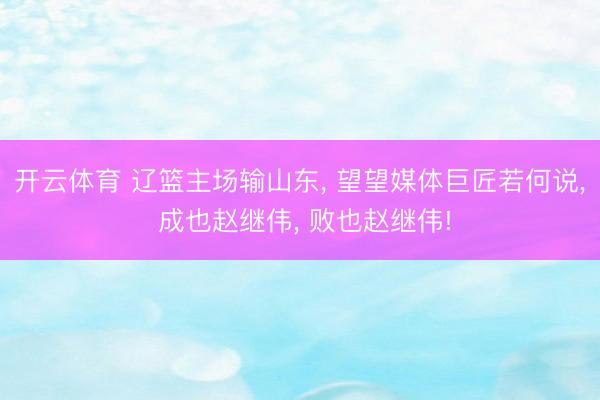 开云体育 辽篮主场输山东, 望望媒体巨匠若何说, 成也赵继伟, 败也赵继伟!