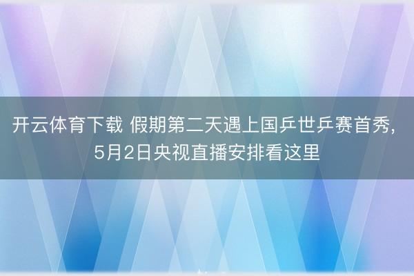 开云体育下载 假期第二天遇上国乒世乒赛首秀, 5月2日央视直播安排看这里