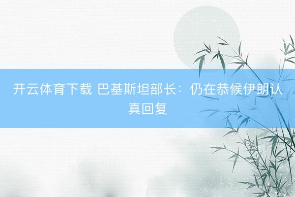 开云体育下载 巴基斯坦部长：仍在恭候伊朗认真回复
